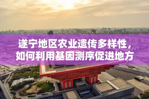 遂宁地区农业遗传多样性，如何利用基因测序促进地方特色作物保护与改良？