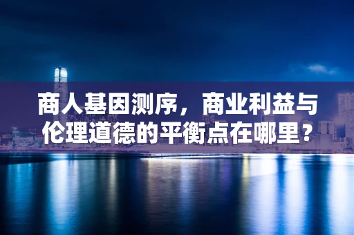 商人基因测序，商业利益与伦理道德的平衡点在哪里？