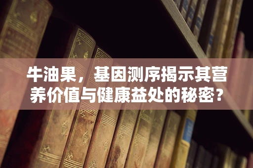 牛油果，基因测序揭示其营养价值与健康益处的秘密？
