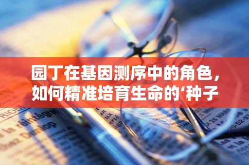 园丁在基因测序中的角色，如何精准培育生命的‘种子’？