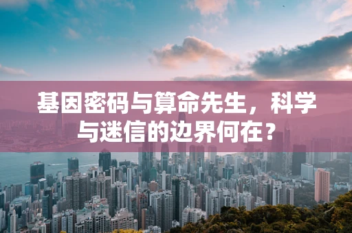 基因密码与算命先生，科学与迷信的边界何在？