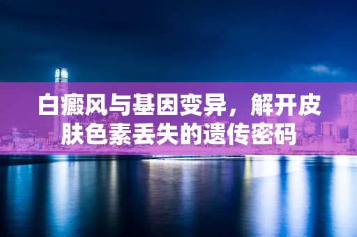 白癜风与基因变异，解开皮肤色素丢失的遗传密码
