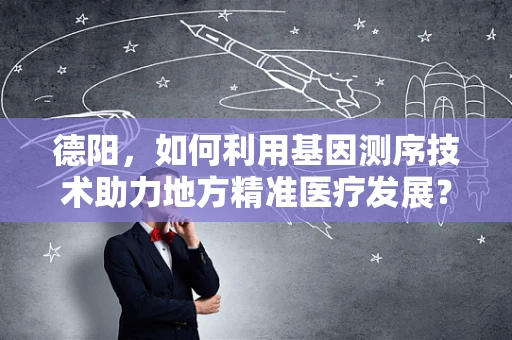 德阳，如何利用基因测序技术助力地方精准医疗发展？