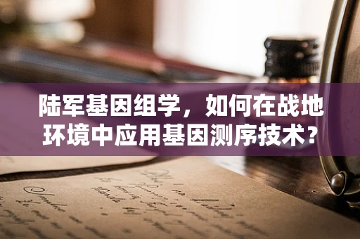 陆军基因组学，如何在战地环境中应用基因测序技术？