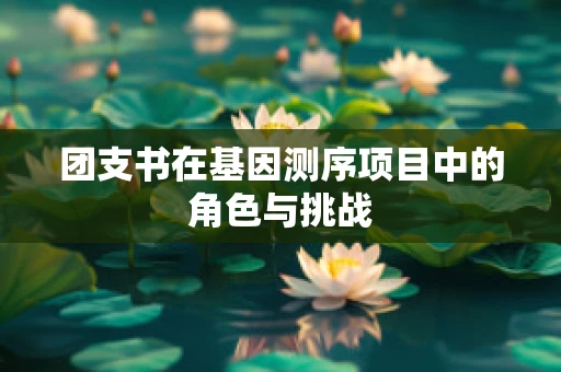 团支书在基因测序项目中的角色与挑战