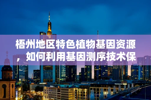 梧州地区特色植物基因资源，如何利用基因测序技术保护与利用？