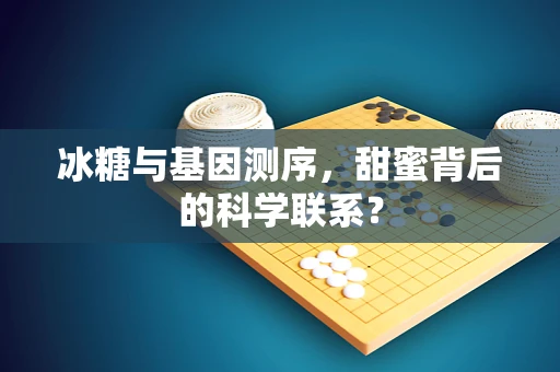冰糖与基因测序，甜蜜背后的科学联系？