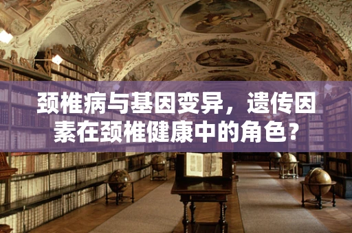 颈椎病与基因变异，遗传因素在颈椎健康中的角色？