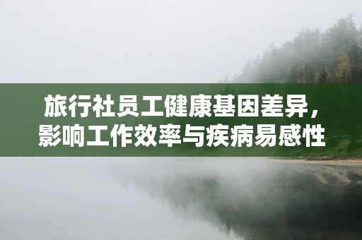 旅行社员工健康基因差异，影响工作效率与疾病易感性的未知因素？