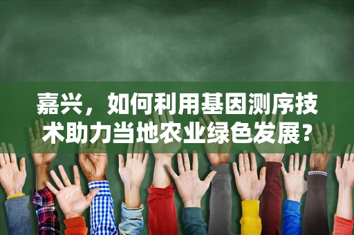 嘉兴，如何利用基因测序技术助力当地农业绿色发展？