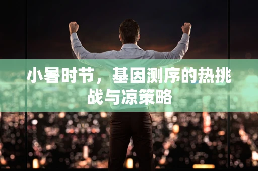 小暑时节，基因测序的热挑战与凉策略