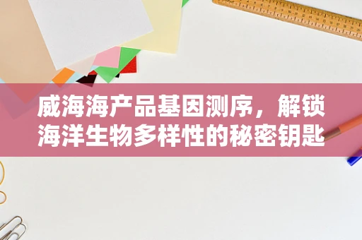 威海海产品基因测序，解锁海洋生物多样性的秘密钥匙？