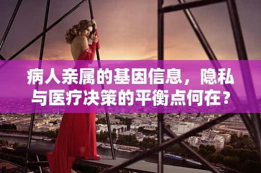 病人亲属的基因信息，隐私与医疗决策的平衡点何在？