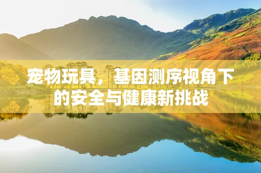 宠物玩具，基因测序视角下的安全与健康新挑战
