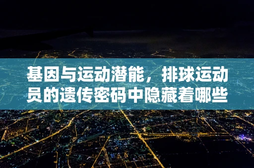 基因与运动潜能，排球运动员的遗传密码中隐藏着哪些秘密？