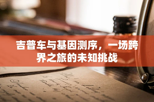 吉普车与基因测序，一场跨界之旅的未知挑战