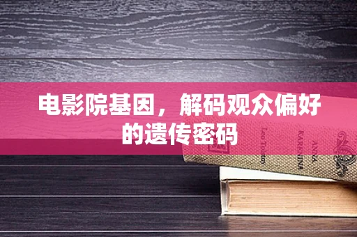 电影院基因，解码观众偏好的遗传密码