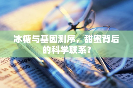 冰糖与基因测序，甜蜜背后的科学联系？