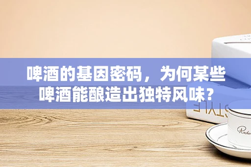 啤酒的基因密码，为何某些啤酒能酿造出独特风味？