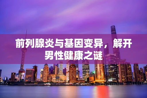 前列腺炎与基因变异，解开男性健康之谜