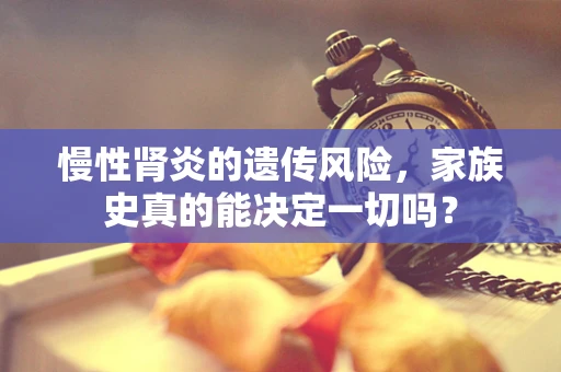 慢性肾炎的遗传风险，家族史真的能决定一切吗？