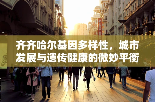 齐齐哈尔基因多样性，城市发展与遗传健康的微妙平衡
