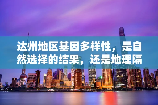 达州地区基因多样性，是自然选择的结果，还是地理隔离的产物？