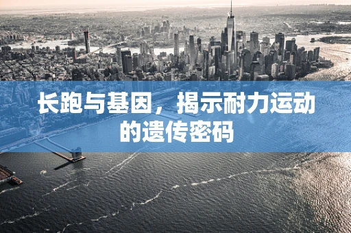 长跑与基因，揭示耐力运动的遗传密码