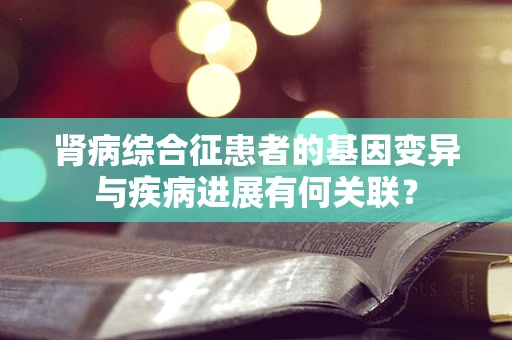 肾病综合征患者的基因变异与疾病进展有何关联？