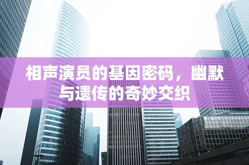 相声演员的基因密码，幽默与遗传的奇妙交织