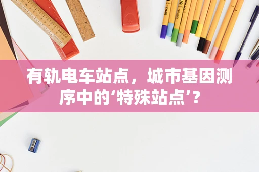 有轨电车站点，城市基因测序中的‘特殊站点’？