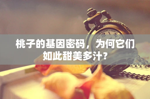 桃子的基因密码，为何它们如此甜美多汁？