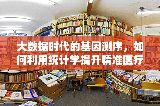 大数据时代的基因测序，如何利用统计学提升精准医疗的准确性？