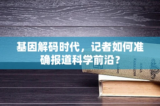 基因解码时代，记者如何准确报道科学前沿？