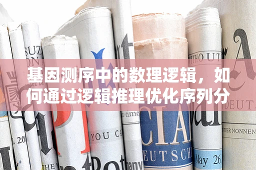 基因测序中的数理逻辑，如何通过逻辑推理优化序列分析？