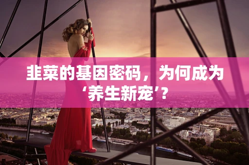 韭菜的基因密码，为何成为‘养生新宠’？