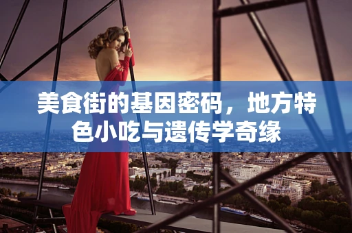 美食街的基因密码，地方特色小吃与遗传学奇缘