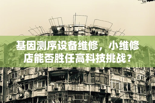 基因测序设备维修，小维修店能否胜任高科技挑战？