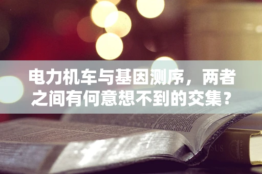电力机车与基因测序，两者之间有何意想不到的交集？