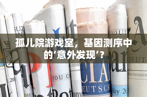 孤儿院游戏室，基因测序中的‘意外发现’？