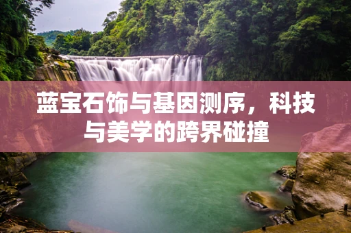 蓝宝石饰与基因测序，科技与美学的跨界碰撞