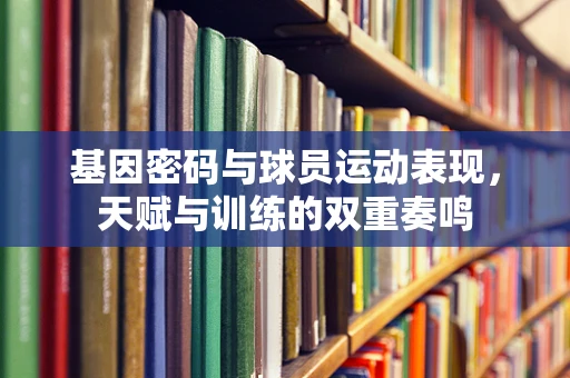 基因密码与球员运动表现，天赋与训练的双重奏鸣