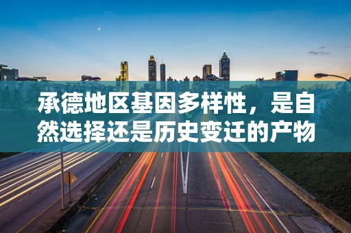 承德地区基因多样性，是自然选择还是历史变迁的产物？