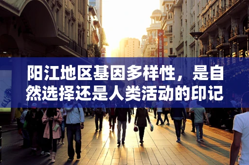 阳江地区基因多样性，是自然选择还是人类活动的印记？
