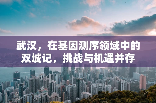 武汉，在基因测序领域中的双城记，挑战与机遇并存