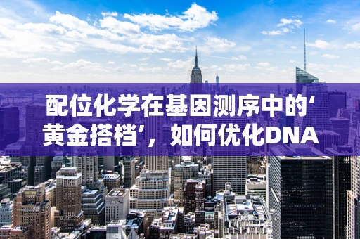 配位化学在基因测序中的‘黄金搭档’，如何优化DNA测序的准确性？