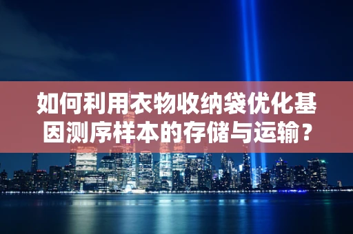 如何利用衣物收纳袋优化基因测序样本的存储与运输？