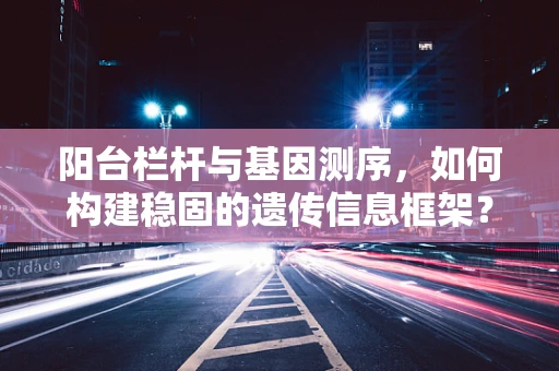 阳台栏杆与基因测序，如何构建稳固的遗传信息框架？