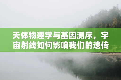 天体物理学与基因测序，宇宙射线如何影响我们的遗传密码？