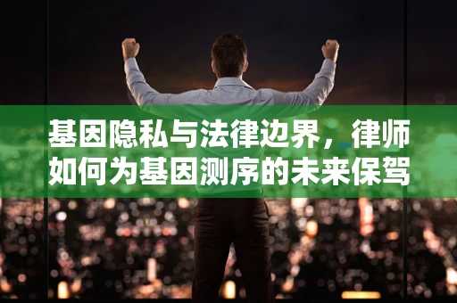基因隐私与法律边界，律师如何为基因测序的未来保驾护航？
